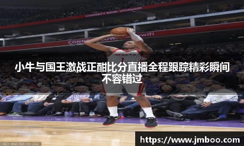 小牛与国王激战正酣比分直播全程跟踪精彩瞬间不容错过