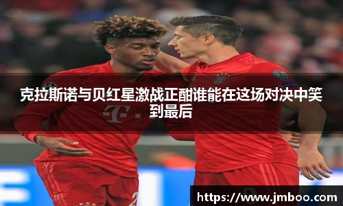 克拉斯诺与贝红星激战正酣谁能在这场对决中笑到最后