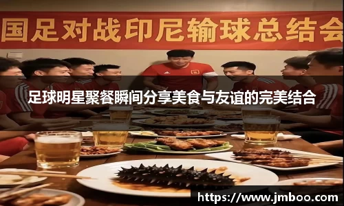 足球明星聚餐瞬间分享美食与友谊的完美结合